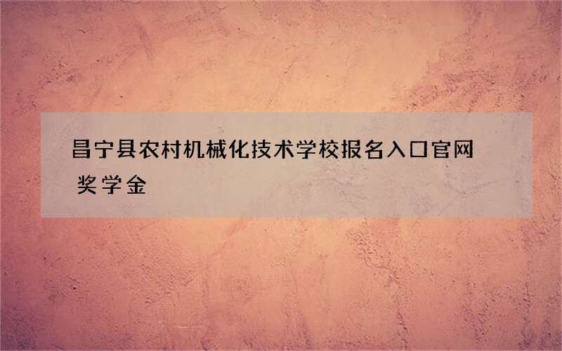 昌宁县农村机械化技术学校报名入口官网 奖学金